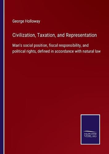 Cover image for Civilization, Taxation, and Representation: Man's social position, fiscal responsibility, and political rights, defined in accordance with natural law