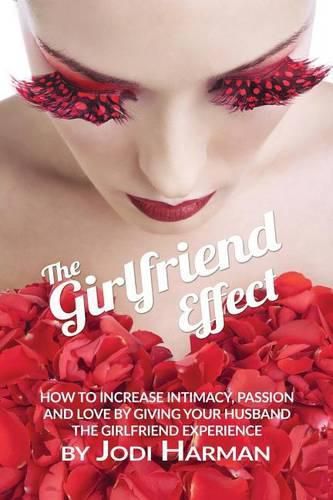 Cover image for The Girlfriend Effect: How to Increase Intimacy Passion and Love by Giving Your Husband the Girlfriend Experience