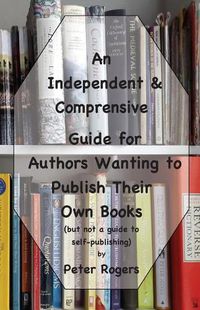 Cover image for An Independent & Comprehensive Guide for Authors Wanting to Publish Their Own Books: (but not a guide to self-publishing)