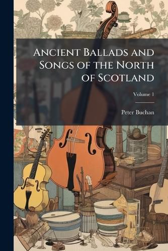 Cover image for Ancient Ballads and Songs of the North of Scotland: Hitherto Unpublished, with Explanatory Notes, Volume 1