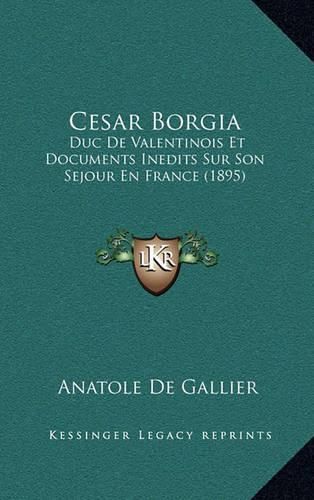 Cover image for Cesar Borgia: Duc de Valentinois Et Documents Inedits Sur Son Sejour En France (1895)