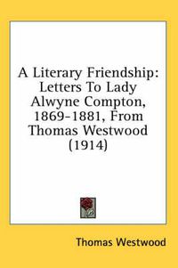 Cover image for A Literary Friendship: Letters to Lady Alwyne Compton, 1869-1881, from Thomas Westwood (1914)