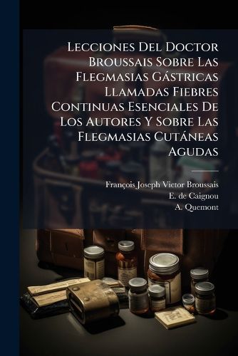 Cover image for Lecciones del Doctor Broussais Sobre Las Flegmasias G Stricas Llamadas Fiebres Continuas Esenciales de Los Autores y Sobre Las Flegmasias Cut Neas Agudas