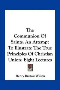 Cover image for The Communion of Saints: An Attempt to Illustrate the True Principles of Christian Union: Eight Lectures