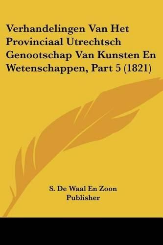 Cover image for Verhandelingen Van Het Provinciaal Utrechtsch Genootschap Van Kunsten En Wetenschappen, Part 5 (1821)