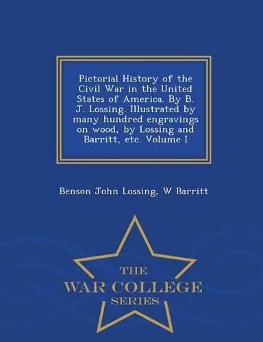 Pictorial History of the Civil War in the United States of America. By B. J. Lossing. Illustrated by many hundred engravings on wood, by Lossing and Barritt, etc. Volume I - War College Series