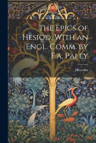 The Epics of Hesiod, With an Engl. Comm. by F.a. Paley