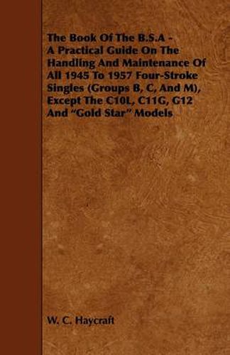 Cover image for The Book Of The B.S.A - A Practical Guide On The Handling And Maintenance Of All 1945 To 1957 Four-Stroke Singles (Groups B, C, And M), Except The C10L, C11G, G12 And  Gold Star  Models