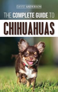 Cover image for The Complete Guide to Chihuahuas: Finding, Raising, Training, Protecting, and Loving your new Chihuahua Puppy