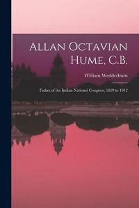 Cover image for Allan Octavian Hume, C.B.; Father of the Indian National Congress, 1829 to 1912