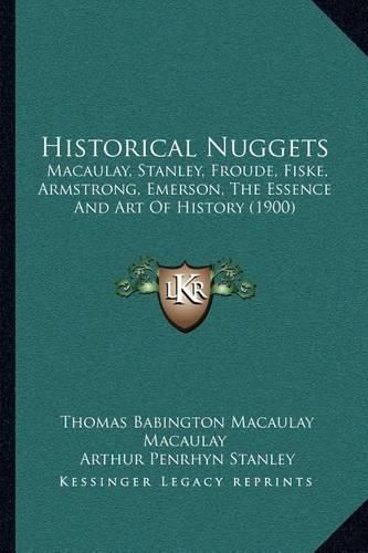 Historical Nuggets: Macaulay, Stanley, Froude, Fiske, Armstrong, Emerson, the Essence and Art of History (1900)