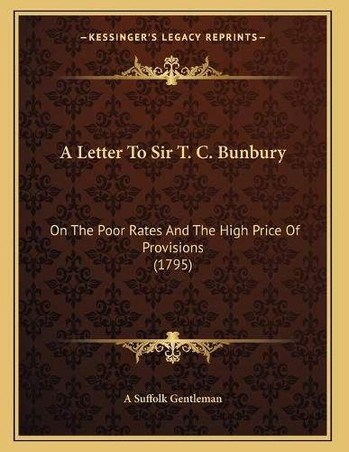 Cover image for A Letter to Sir T. C. Bunbury: On the Poor Rates and the High Price of Provisions (1795)