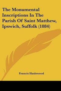 Cover image for The Monumental Inscriptions in the Parish of Saint Matthew, Ipswich, Suffolk (1884)