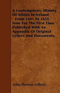 Cover image for A Contemporary History Of Affairs In Ireland - From 1641 To 1652. Now For The First Time Published With An Appendix Of Original Letters And Documents.