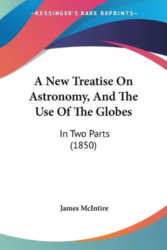 Cover image for A New Treatise On Astronomy, And The Use Of The Globes: In Two Parts (1850)