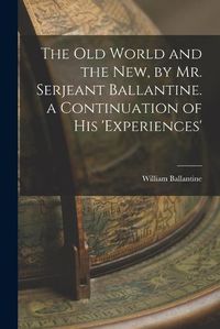Cover image for The Old World and the New, by Mr. Serjeant Ballantine. a Continuation of His 'experiences'