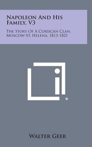 Napoleon and His Family, V3: The Story of a Corsican Clan, Moscow-St. Helena, 1813-1821