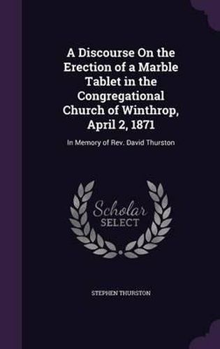 Cover image for A Discourse on the Erection of a Marble Tablet in the Congregational Church of Winthrop, April 2, 1871: In Memory of REV. David Thurston