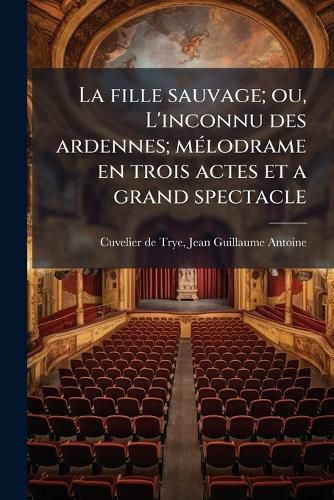 Cover image for La Fille Sauvage; Ou, L'Inconnu Des Ardennes; M Lodrame En Trois Actes Et a Grand Spectacle