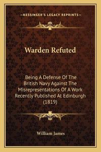 Cover image for Warden Refuted: Being a Defense of the British Navy Against the Misrepresentations of a Work Recently Published at Edinburgh (1819)