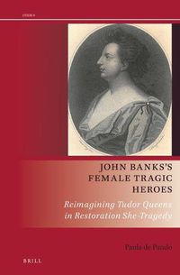 Cover image for John Banks's Female Tragic Heroes: Reimagining Tudor Queens in Restoration She-Tragedy