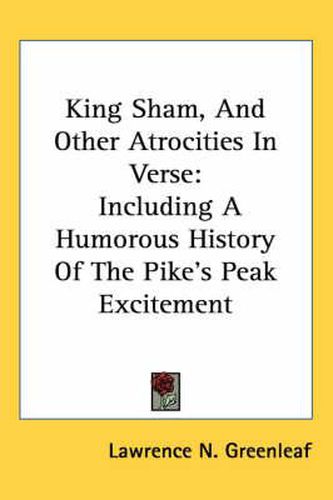 Cover image for King Sham, and Other Atrocities in Verse: Including a Humorous History of the Pike's Peak Excitement