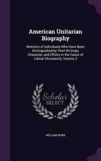 Cover image for American Unitarian Biography: Memoirs of Individuals Who Have Been Distinguished by Their Writings, Character, and Efforts in the Cause of Liberal Christianity, Volume 2