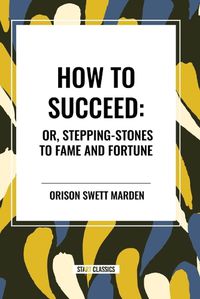 Cover image for How to Succeed: Or, Stepping-Stones to Fame and Fortune