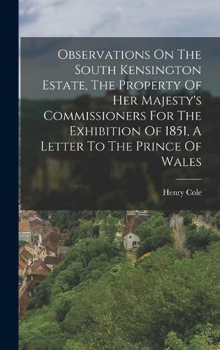 Observations On The South Kensington Estate, The Property Of Her Majesty's Commissioners For The Exhibition Of 1851, A Letter To The Prince Of Wales