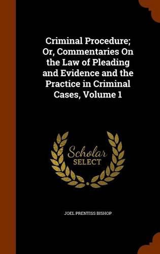 Cover image for Criminal Procedure; Or, Commentaries on the Law of Pleading and Evidence and the Practice in Criminal Cases, Volume 1