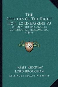 Cover image for The Speeches of the Right Hon. Lord Erskine V3: When at the Bar, Against Constructive Treasons, Etc. (1847)