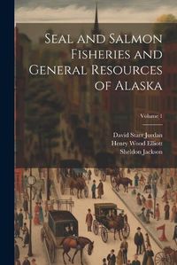 Cover image for Seal and Salmon Fisheries and General Resources of Alaska; Volume 1