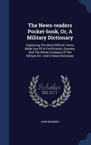 The News-Readers Pocket-Book, Or, a Military Dictionary: Explaining the Most Difficult Terms Made Use of in Fortification, Gunnery, and the Whole Compass of the Military Art: And a Naval Dictionary