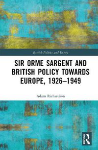 Cover image for Sir Orme Sargent and British Policy Towards Europe, 1926-1949