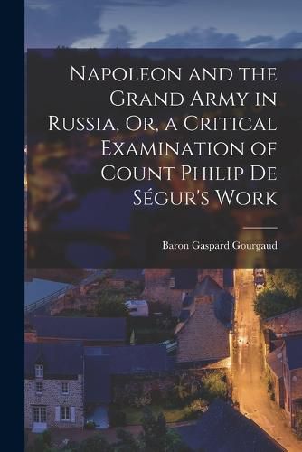 Napoleon and the Grand Army in Russia, Or, a Critical Examination of Count Philip De Segur's Work