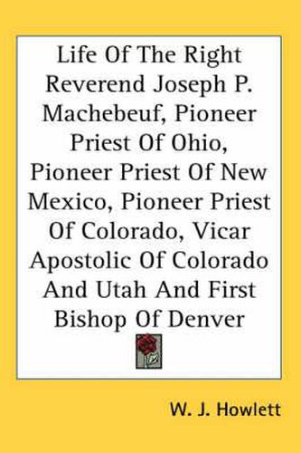 Cover image for Life of the Right Reverend Joseph P. Machebeuf, Pioneer Priest of Ohio, Pioneer Priest of New Mexico, Pioneer Priest of Colorado, Vicar Apostolic of Colorado and Utah and First Bishop of Denver