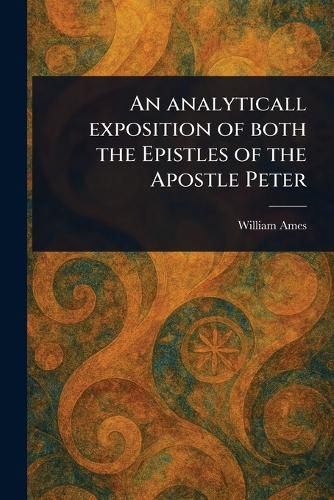 Cover image for An Analyticall Exposition of Both the Epistles of the Apostle Peter