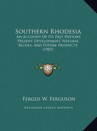 Cover image for Southern Rhodesia Southern Rhodesia: An Account of Its Past History, Present Development, Naturalan Account of Its Past History, Present Development, Natural Riches, and Future Prospects (1907) Riches, and Future Prospects (1907)