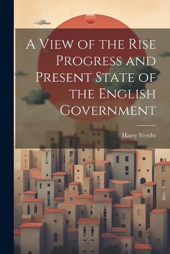 Cover image for A View of the Rise Progress and Present State of the English Government