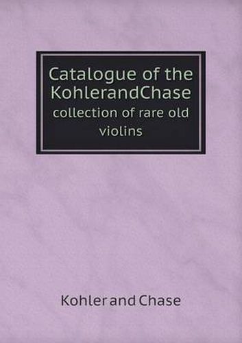 Cover image for Catalogue of the KohlerandChase collection of rare old violins