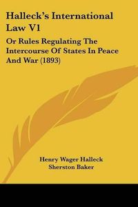 Cover image for Halleck's International Law V1: Or Rules Regulating the Intercourse of States in Peace and War (1893)