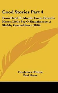 Cover image for Good Stories Part 4: From Hand to Mouth; Count Ernest's Home; Little Peg O'Shaughnessy; A Shabby Genteel Story (1876)