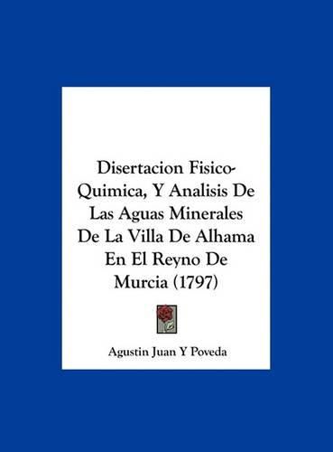 Cover image for Disertacion Fisico-Quimica, y Analisis de Las Aguas Minerales de La Villa de Alhama En El Reyno de Murcia (1797)