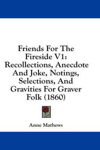 Cover image for Friends for the Fireside V1: Recollections, Anecdote and Joke, Notings, Selections, and Gravities for Graver Folk (1860)