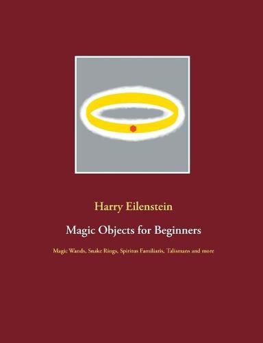 Cover image for Magic Objects for Beginners: Magic Wands, Snake Rings, Spiritus Familiaris, Talismans and more
