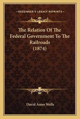 The Relation of the Federal Government to the Railroads (1874)