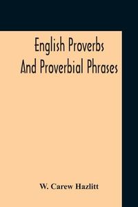 Cover image for English Proverbs And Proverbial Phrases Collected From The Most Authentic Sources Alphabetically Arranged And Annotated