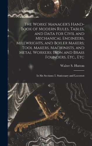 Cover image for The Works' Manager's Hand-Book of Modern Rules, Tables, and Data for Civil and Mechanical Engineers, Millwrights, and Boiler Makers; Tool Makers, Machinists, and Metal Workers; Iron and Brass Founders, Etc., Etc