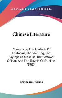Cover image for Chinese Literature: Comprising the Analects of Confucius, the Shi-King, the Sayings of Mencius, the Sorrows of Han, and the Travels of Fa-Hien (1900)