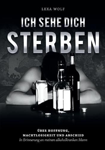 Cover image for Ich sehe dich sterben: UEber Hoffnung, Machtlosigkeit und Abschied. In Erinnerung an meinen alkoholkranken Mann